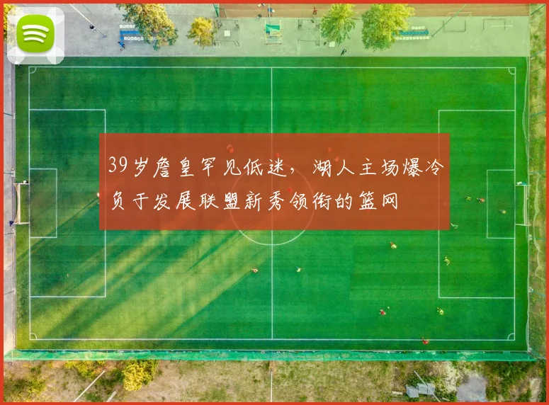 39岁詹皇罕见低迷,湖人主场爆冷负